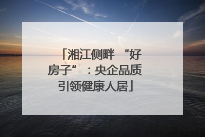 湘江侧畔 “好房子”：央企品质引领健康人居